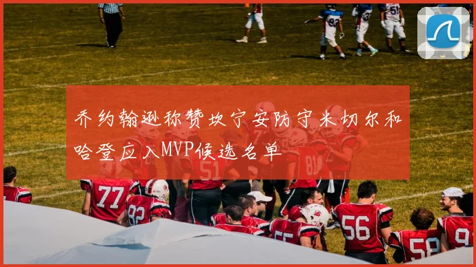 乔约翰逊称赞坎宁安防守米切尔和哈登应入MVP候选名单