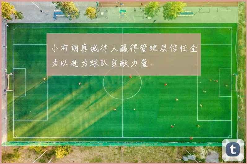 小布朗真诚待人赢得管理层信任全力以赴为球队贡献力量