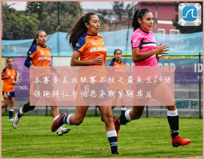 本赛季五大联赛不败之最米兰24场领跑拜仁与伯恩茅斯紧随其后
