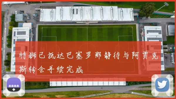 特狮已抵达巴塞罗那静待与阿贾克斯转会手续完成
