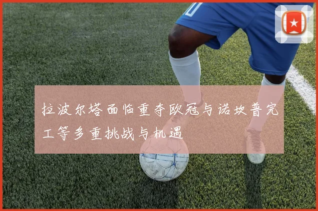 拉波尔塔面临重夺欧冠与诺坎普完工等多重挑战与机遇
