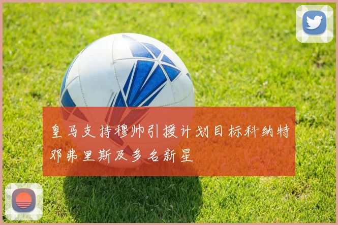 皇马支持穆帅引援计划目标科纳特邓弗里斯及多名新星
