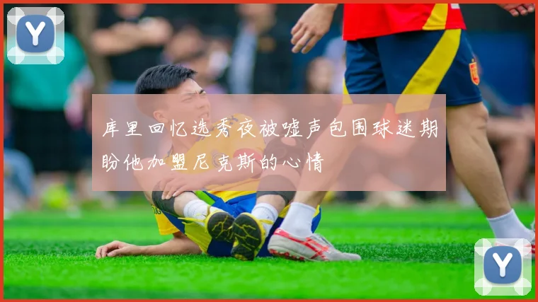 库里回忆选秀夜被嘘声包围球迷期盼他加盟尼克斯的心情