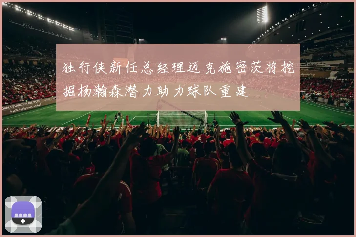 独行侠新任总经理迈克施密茨将挖掘杨瀚森潜力助力球队重建