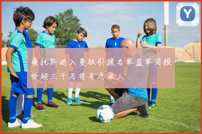 桑托斯进入曼联引援名单蓝军若报价超三千万将考虑放人