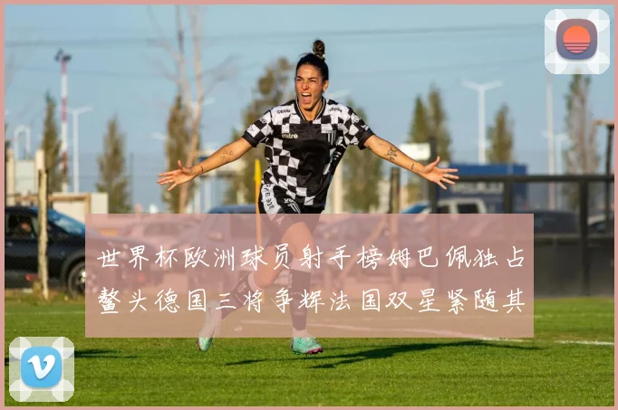 世界杯欧洲球员射手榜姆巴佩独占鳌头德国三将争辉法国双星紧随其后