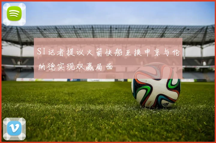 SI记者提议火箭快船互换申京与伦纳德实现双赢局面