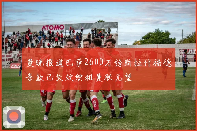 曼晚报道巴萨2600万镑购拉什福德条款已失效续租曼联无望