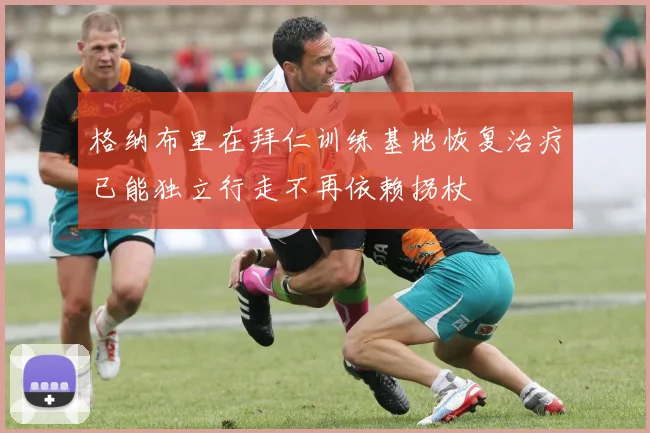 格纳布里在拜仁训练基地恢复治疗已能独立行走不再依赖拐杖