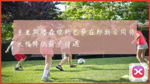 克里斯滕森续约巴萨在即新合同将大幅降低薪资待遇
